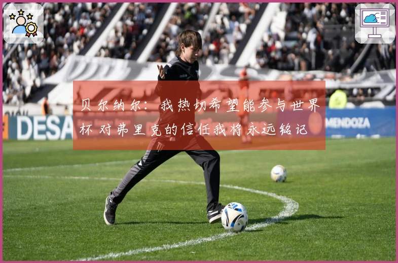 贝尔纳尔：我热切希望能参与世界杯 对弗里克的信任我将永远铭记