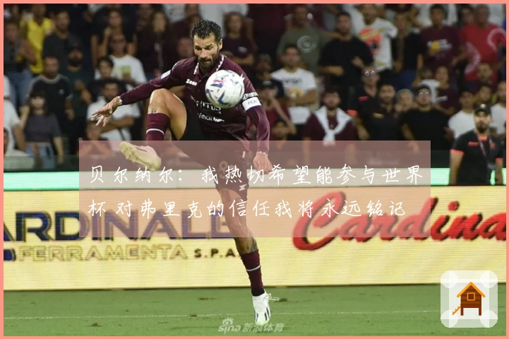 贝尔纳尔:我热切希望能参与世界杯 对弗里克的信任我将永远铭记