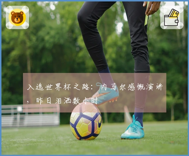 入选世界杯之路：内马尔感慨演讲，昨日泪洒数小时