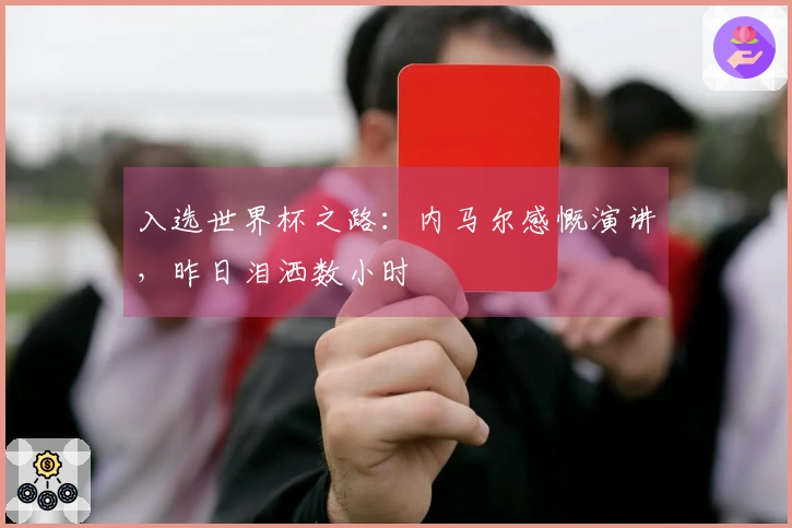 入选世界杯之路:内马尔感慨演讲,昨日泪洒数小时